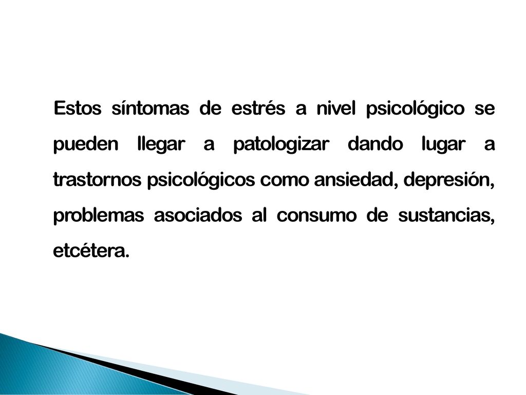 Estos síntomas de estrés a nivel psicológico se pueden llegar a patologizar dando lugar a trastornos psicológicos como ansiedad, depresión, problemas asociados al consumo de sustancias, etcétera.
