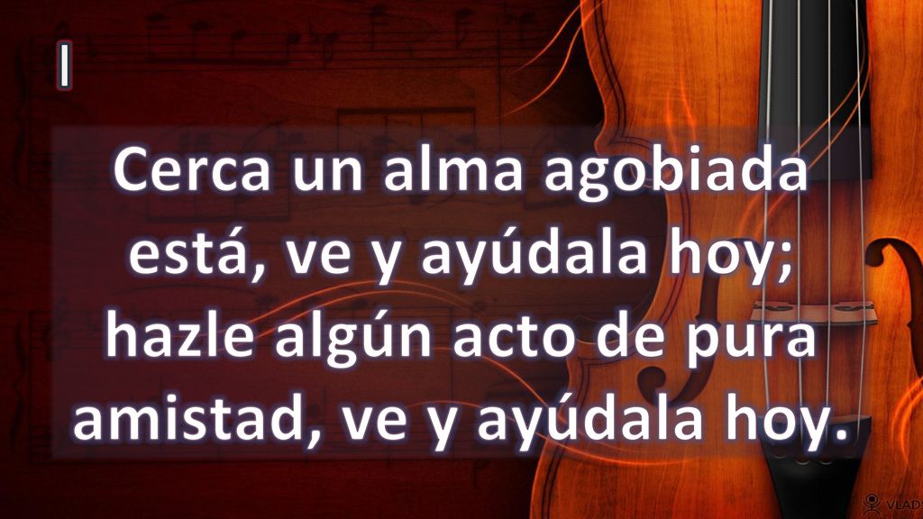 I Cerca un alma agobiada está, ve y ayúdala hoy; hazle algún acto de pura amistad, ve y ayúdala hoy.