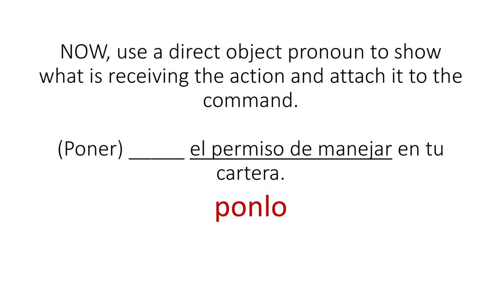NOW, use a direct object pronoun to show what is receiving the action and attach it to the command. (Poner) _____ el permiso de manejar en tu cartera.