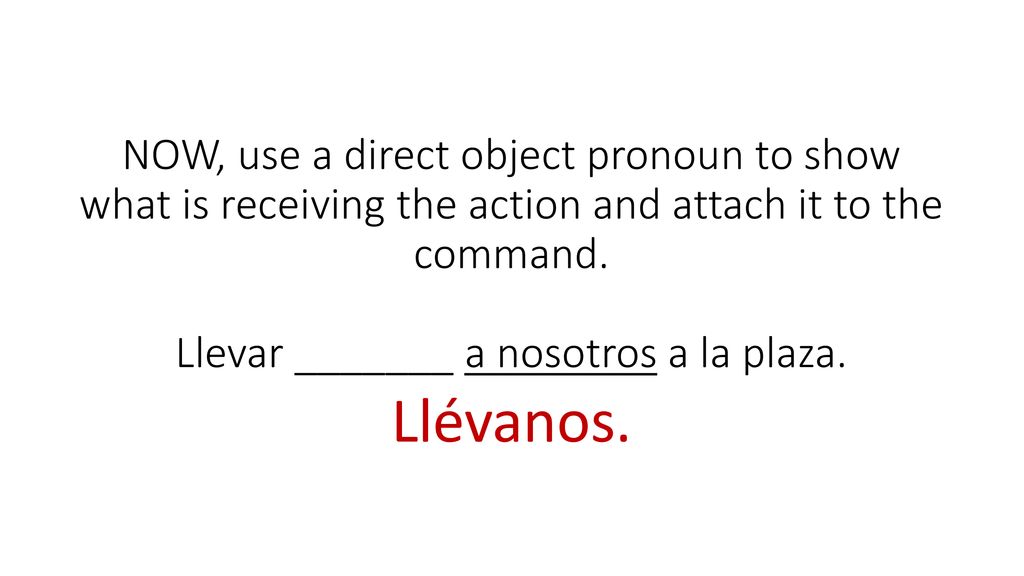 NOW, use a direct object pronoun to show what is receiving the action and attach it to the command. Llevar _______ a nosotros a la plaza.