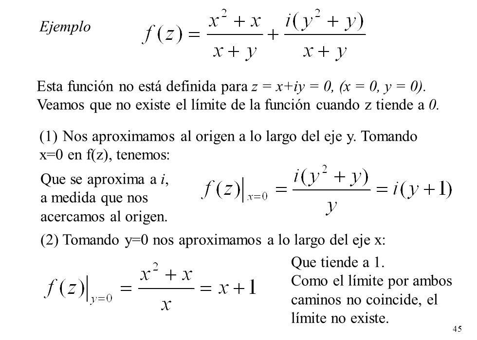 Ejemplo Esta función no está definida para z = x+iy = 0, (x = 0, y = 0). Veamos que no existe el límite de la función cuando z tiende a 0.