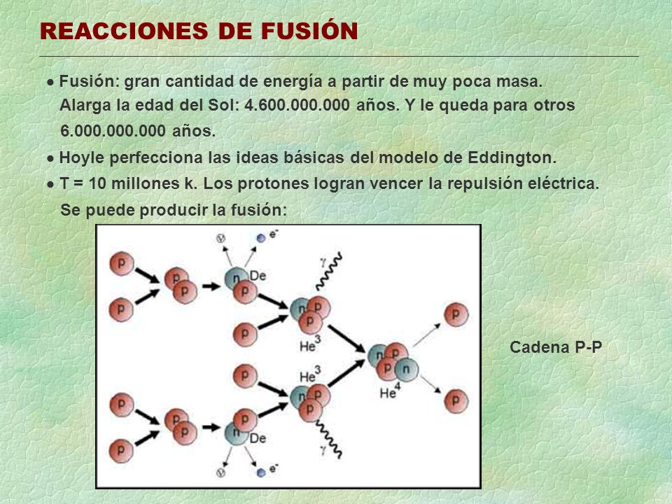 REACCIONES DE FUSIÓN  Fusión: gran cantidad de energía a partir de muy poca masa. Alarga la edad del Sol: años. Y le queda para otros.