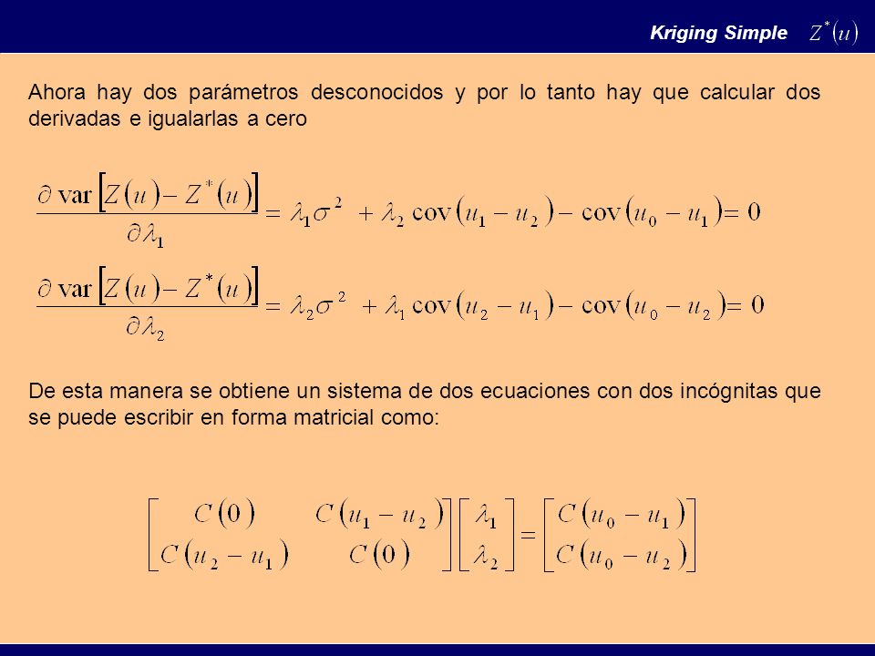 Kriging Simple Ahora hay dos parámetros desconocidos y por lo tanto hay que calcular dos derivadas e igualarlas a cero.