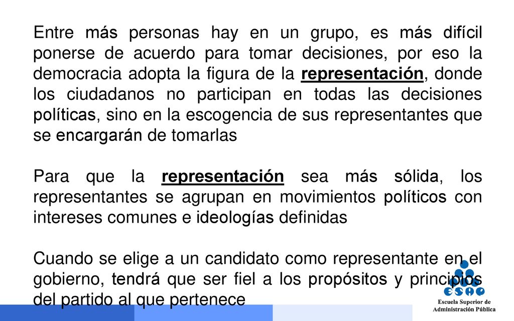 Entre más personas hay en un grupo, es más difícil ponerse de acuerdo para tomar decisiones, por eso la democracia adopta la figura de la representación, donde los ciudadanos no participan en todas las decisiones políticas, sino en la escogencia de sus representantes que se encargarán de tomarlas