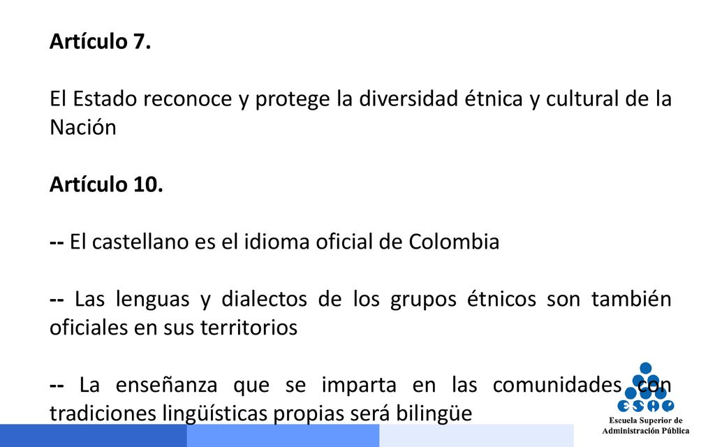 Artículo 7. El Estado reconoce y protege la diversidad étnica y cultural de la Nación. Artículo 10.