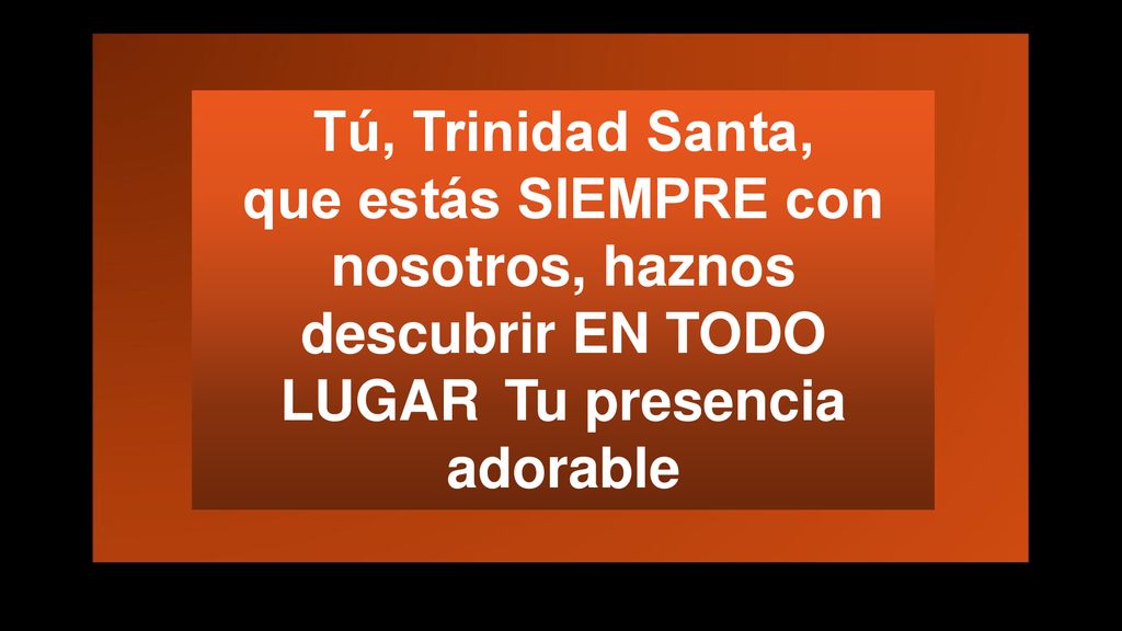 Tú, Trinidad Santa, que estás SIEMPRE con nosotros, haznos descubrir EN TODO LUGAR Tu presencia adorable