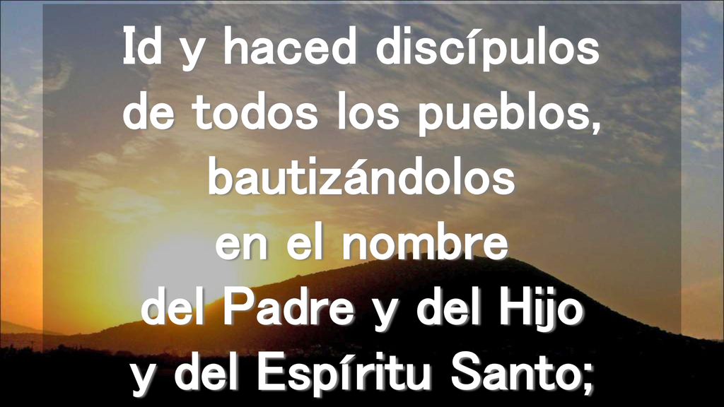 Id y haced discípulos de todos los pueblos, bautizándolos en el nombre del Padre y del Hijo y del Espíritu Santo;