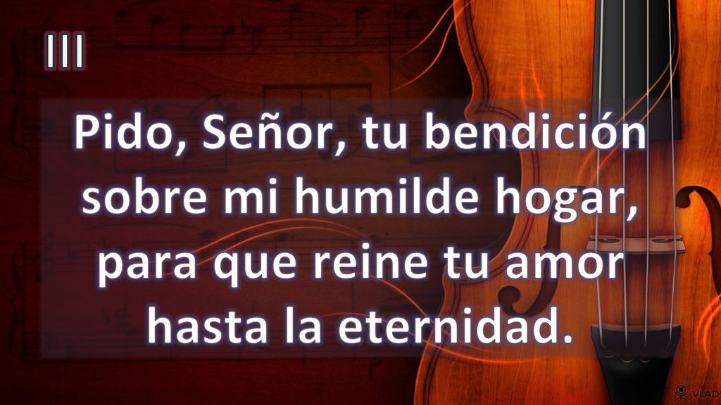III Pido, Señor, tu bendición sobre mi humilde hogar, para que reine tu amor hasta la eternidad.