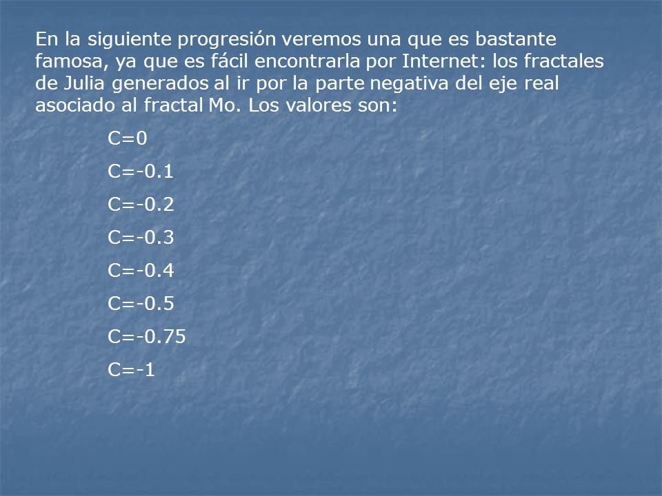 En la siguiente progresión veremos una que es bastante famosa, ya que es fácil encontrarla por Internet: los fractales de Julia generados al ir por la parte negativa del eje real asociado al fractal Mo. Los valores son: