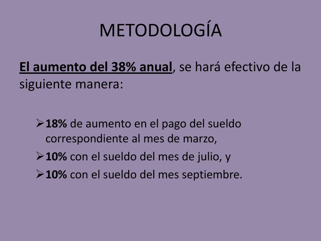 METODOLOGÍA El aumento del 38% anual, se hará efectivo de la siguiente manera: 18% de aumento en el pago del sueldo correspondiente al mes de marzo,