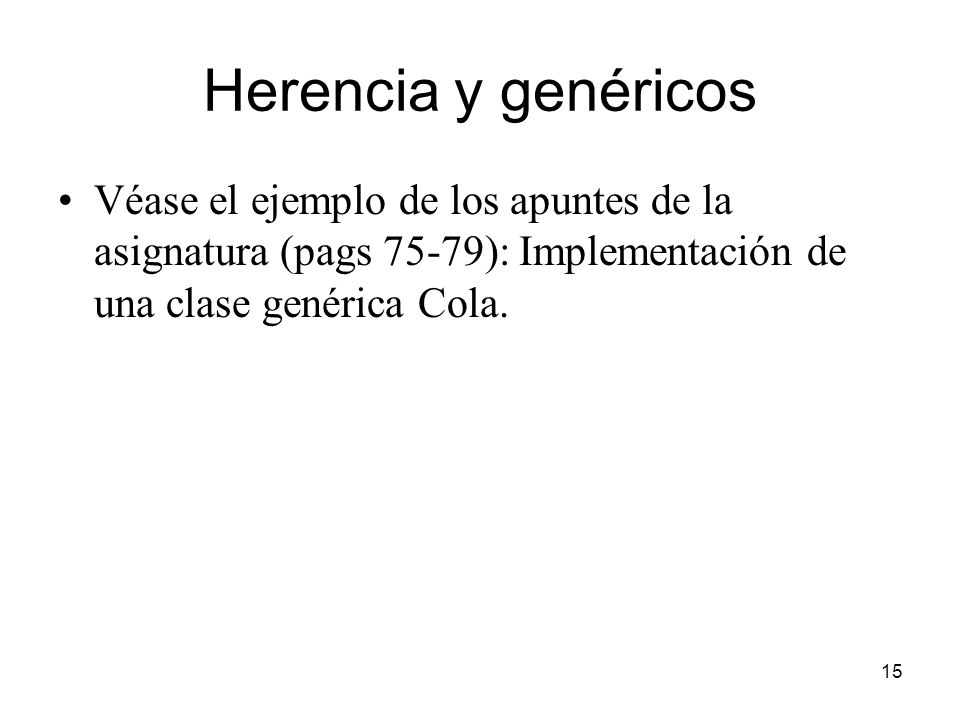 Herencia y genéricos Véase el ejemplo de los apuntes de la asignatura (pags 75-79): Implementación de una clase genérica Cola.
