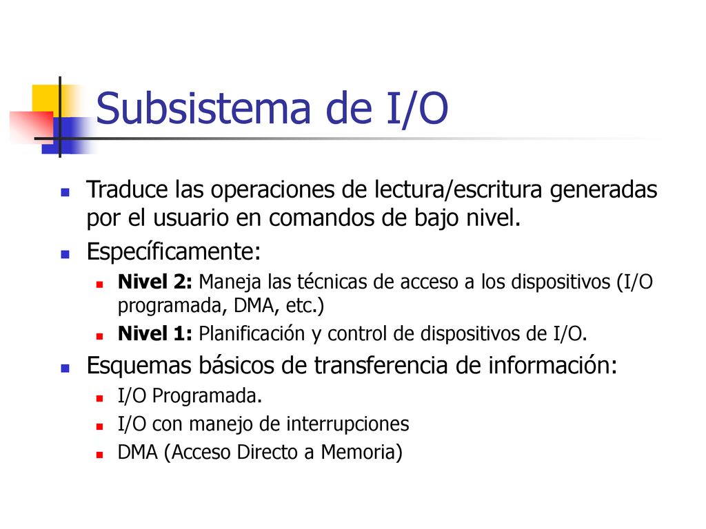 Subsistema de I/O Traduce las operaciones de lectura/escritura generadas por el usuario en comandos de bajo nivel.