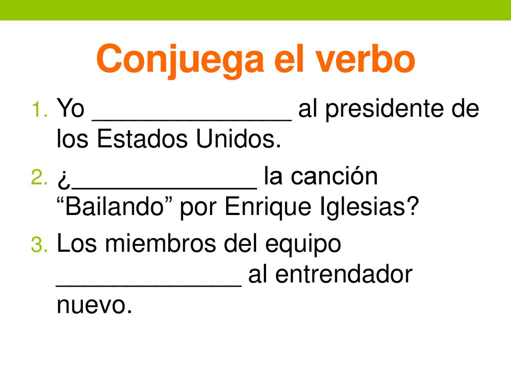 Conjuega el verbo Yo ______________ al presidente de los Estados Unidos. ¿_____________ la canción Bailando por Enrique Iglesias
