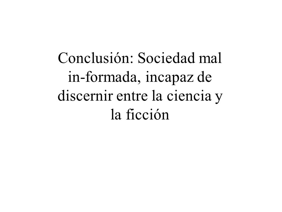 Conclusión: Sociedad mal in-formada, incapaz de discernir entre la ciencia y la ficción