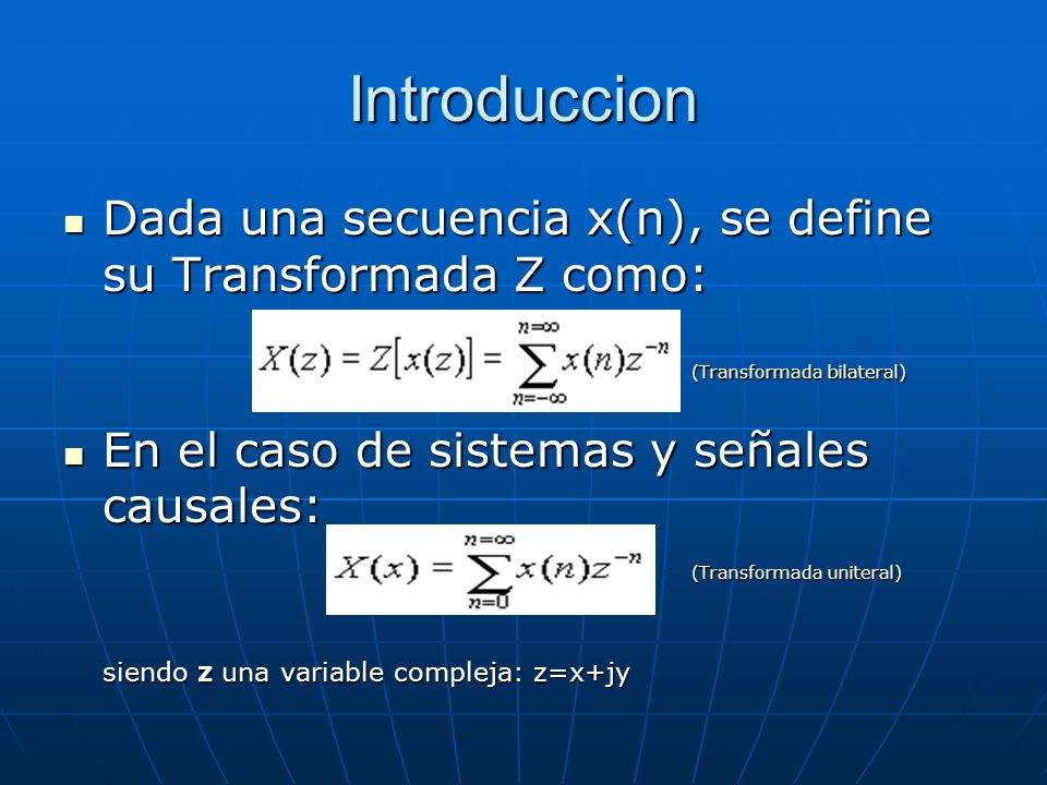 Introduccion Dada una secuencia x(n), se define su Transformada Z como: (Transformada bilateral) En el caso de sistemas y señales causales: