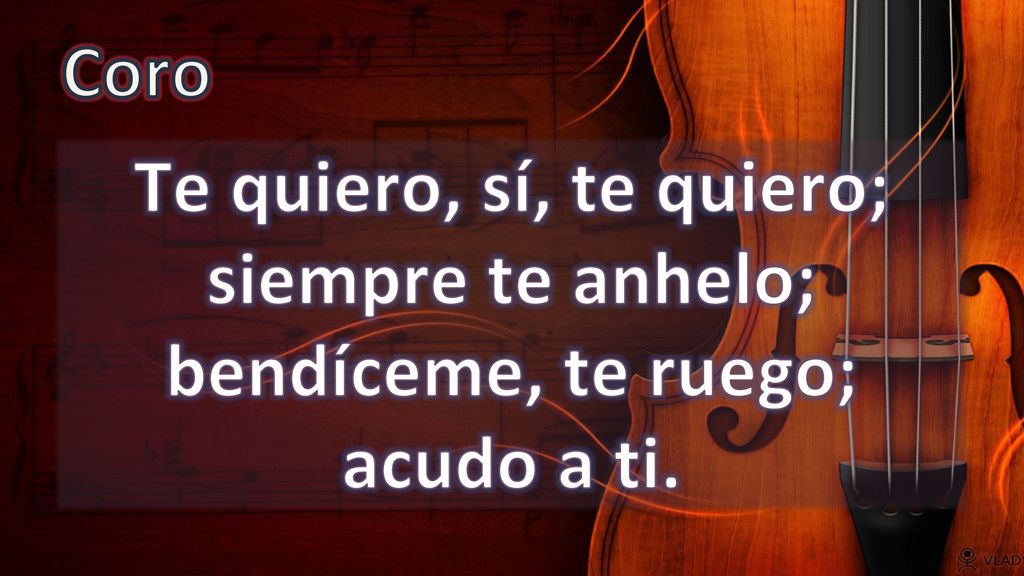 Coro Te quiero, sí, te quiero; siempre te anhelo; bendíceme, te ruego; acudo a ti.