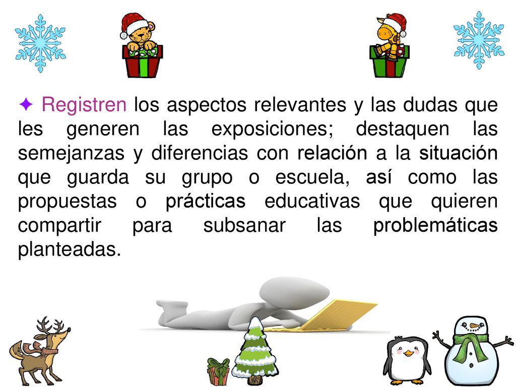 ✦ Registren los aspectos relevantes y las dudas que les generen las exposiciones; destaquen las semejanzas y diferencias con relación a la situación que guarda su grupo o escuela, así como las propuestas o prácticas educativas que quieren compartir para subsanar las problemáticas planteadas.
