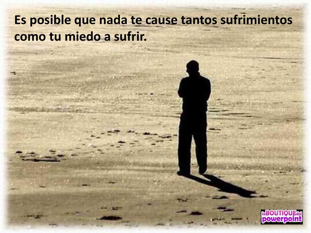 Es posible que nada te cause tantos sufrimientos como tu miedo a sufrir.