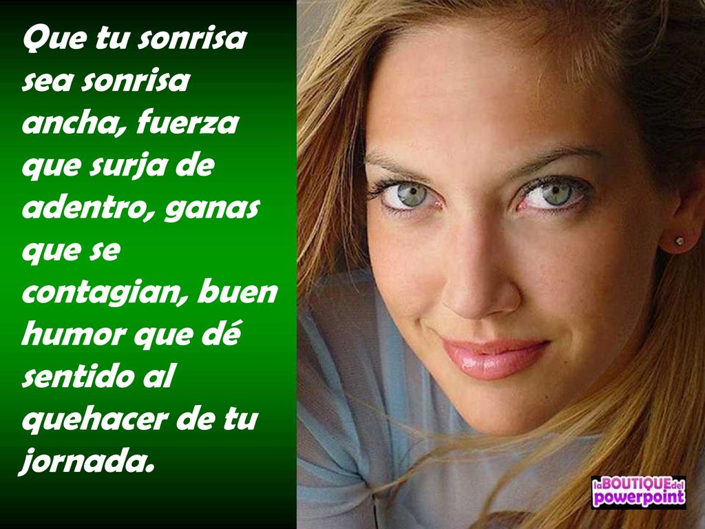 Que tu sonrisa sea sonrisa ancha, fuerza que surja de adentro, ganas que se contagian, buen humor que dé sentido al quehacer de tu jornada.