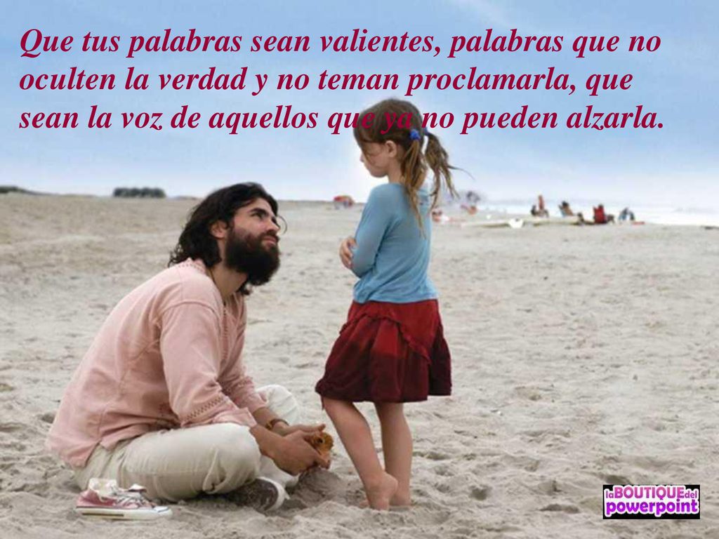 Que tus palabras sean valientes, palabras que no oculten la verdad y no teman proclamarla, que sean la voz de aquellos que ya no pueden alzarla.