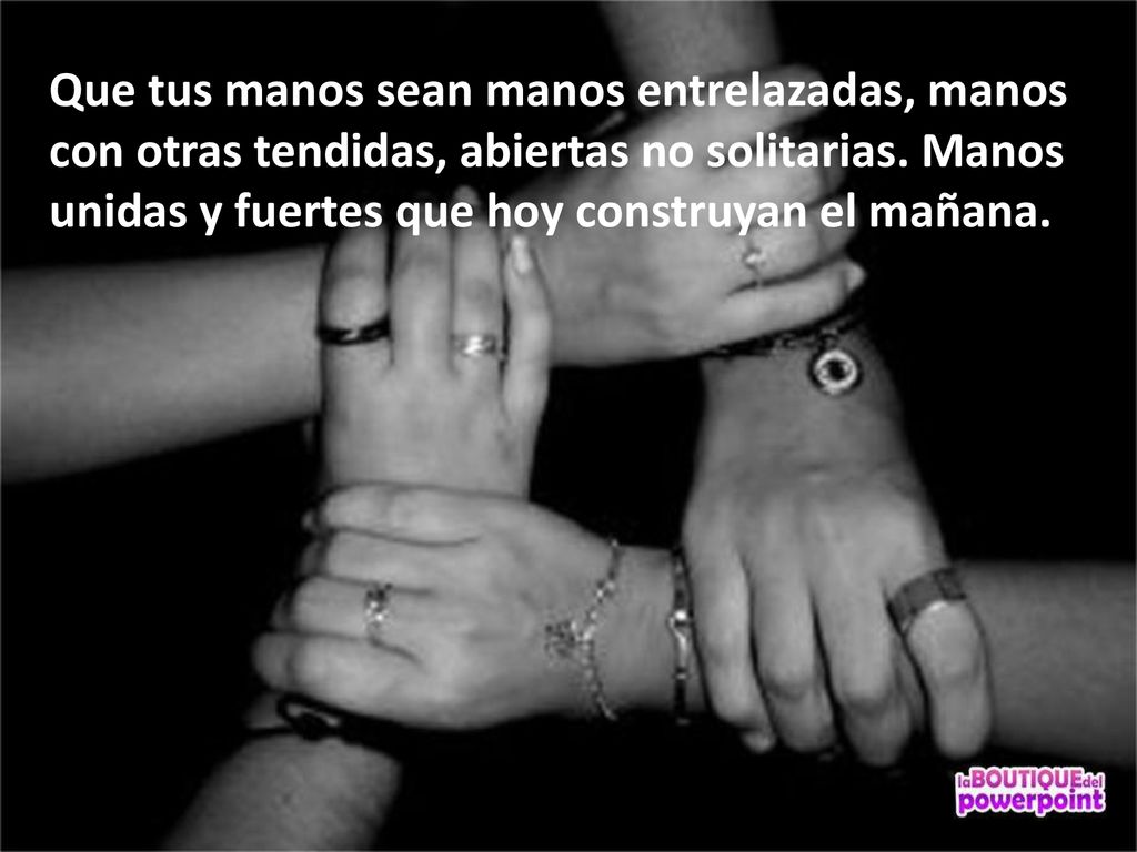 Que tus manos sean manos entrelazadas, manos con otras tendidas, abiertas no solitarias.