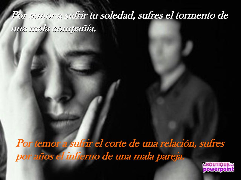 Por temor a sufrir tu soledad, sufres el tormento de una mala compañía.