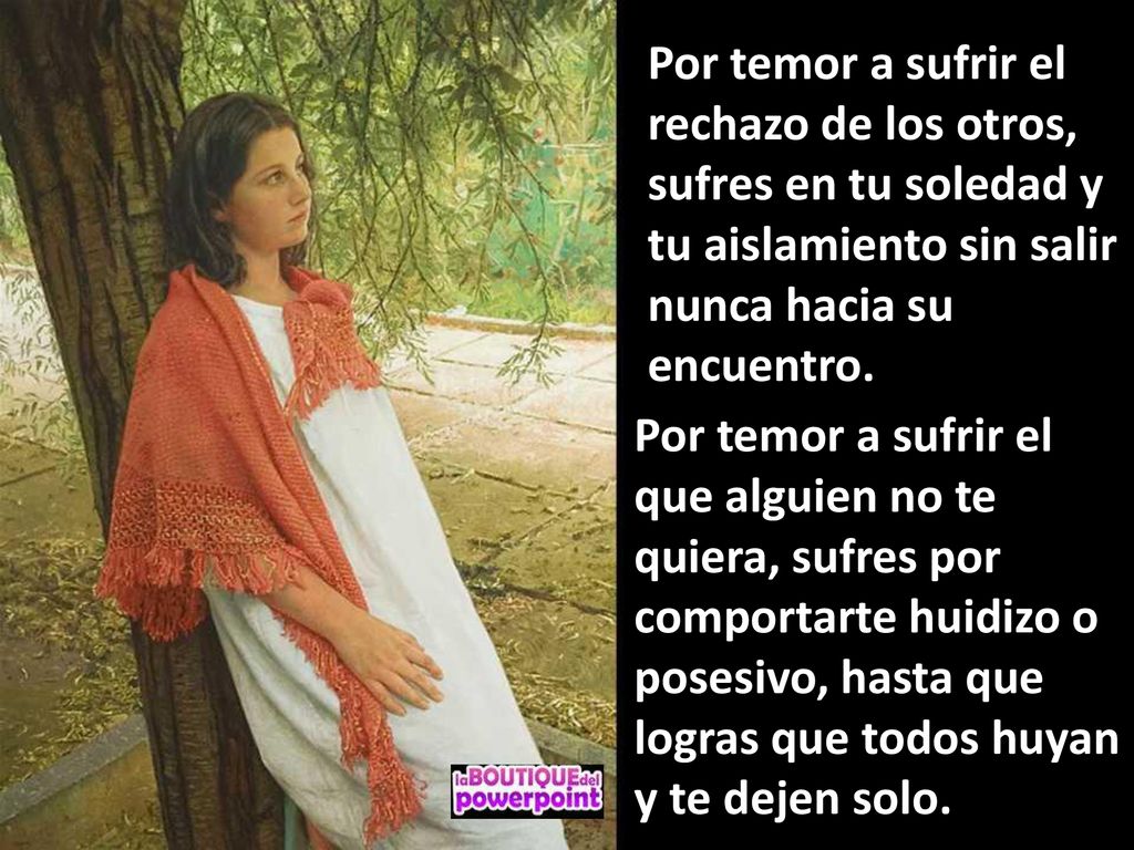 Por temor a sufrir el rechazo de los otros, sufres en tu soledad y tu aislamiento sin salir nunca hacia su encuentro.