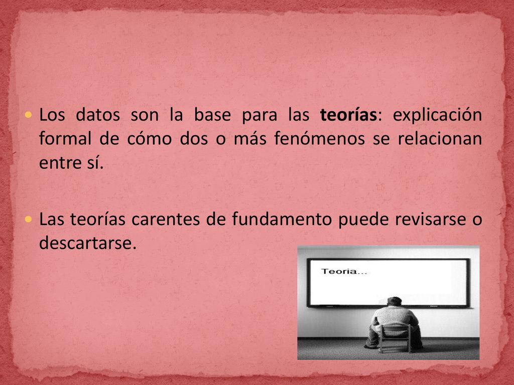 Los datos son la base para las teorías: explicación formal de cómo dos o más fenómenos se relacionan entre sí.