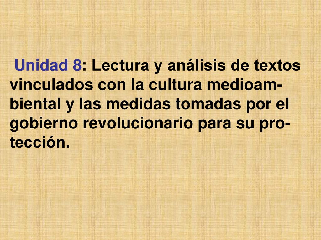 Unidad 8: Lectura y análisis de textos vinculados con la cultura medioam-biental y las medidas tomadas por el gobierno revolucionario para su pro-tección.