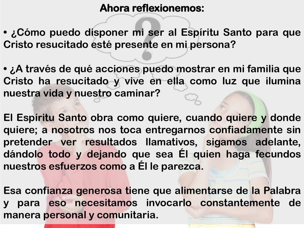 Ahora reflexionemos: • ¿Cómo puedo disponer mi ser al Espíritu Santo para que Cristo resucitado esté presente en mi persona