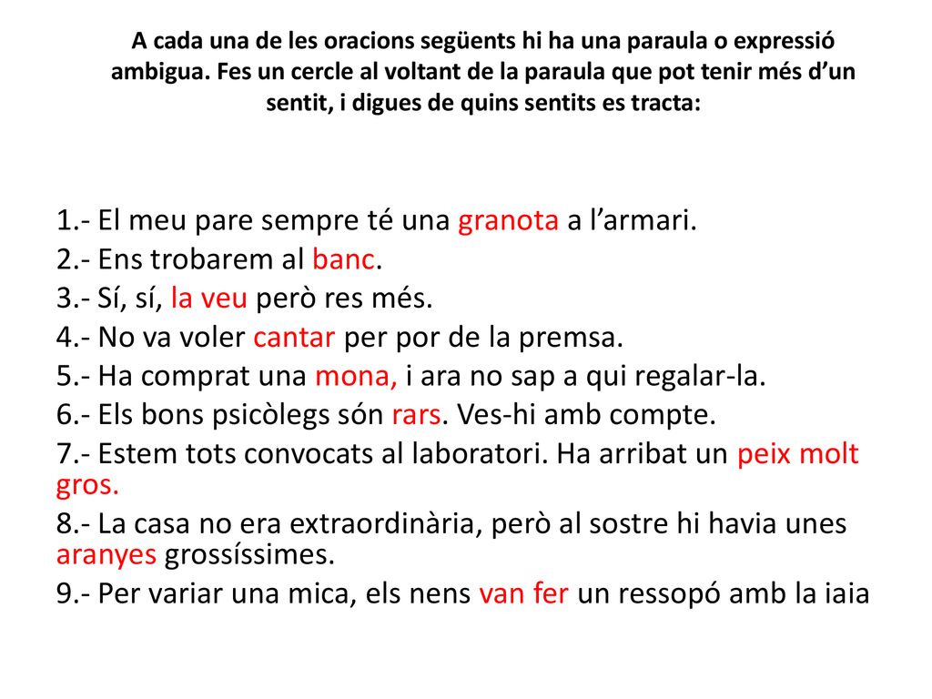 A cada una de les oracions següents hi ha una paraula o expressió ambigua. Fes un cercle al voltant de la paraula que pot tenir més d’un sentit, i digues de quins sentits es tracta: