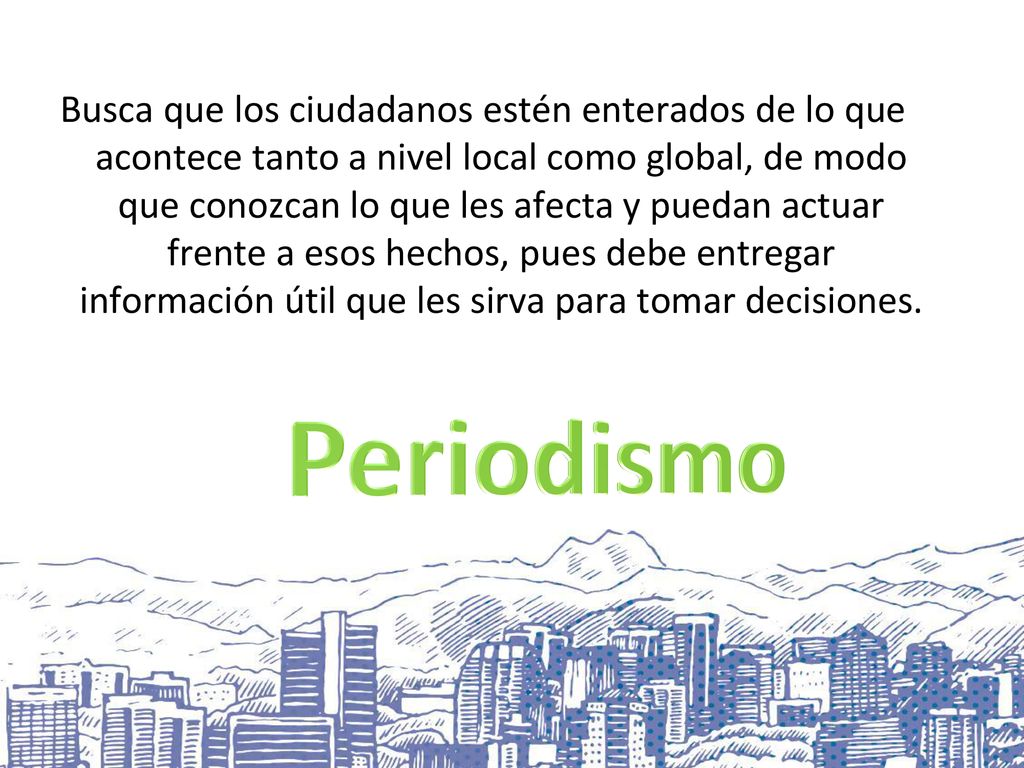 Busca que los ciudadanos estén enterados de lo que acontece tanto a nivel local como global, de modo que conozcan lo que les afecta y puedan actuar frente a esos hechos, pues debe entregar información útil que les sirva para tomar decisiones.