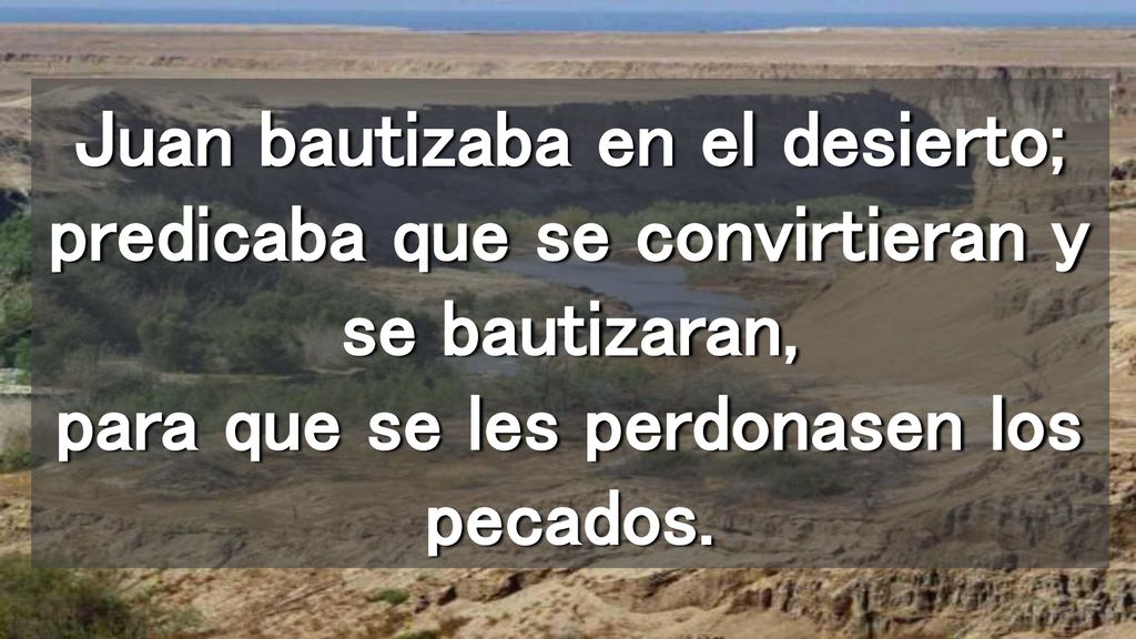 Juan bautizaba en el desierto; predicaba que se convirtieran y se bautizaran, para que se les perdonasen los pecados.