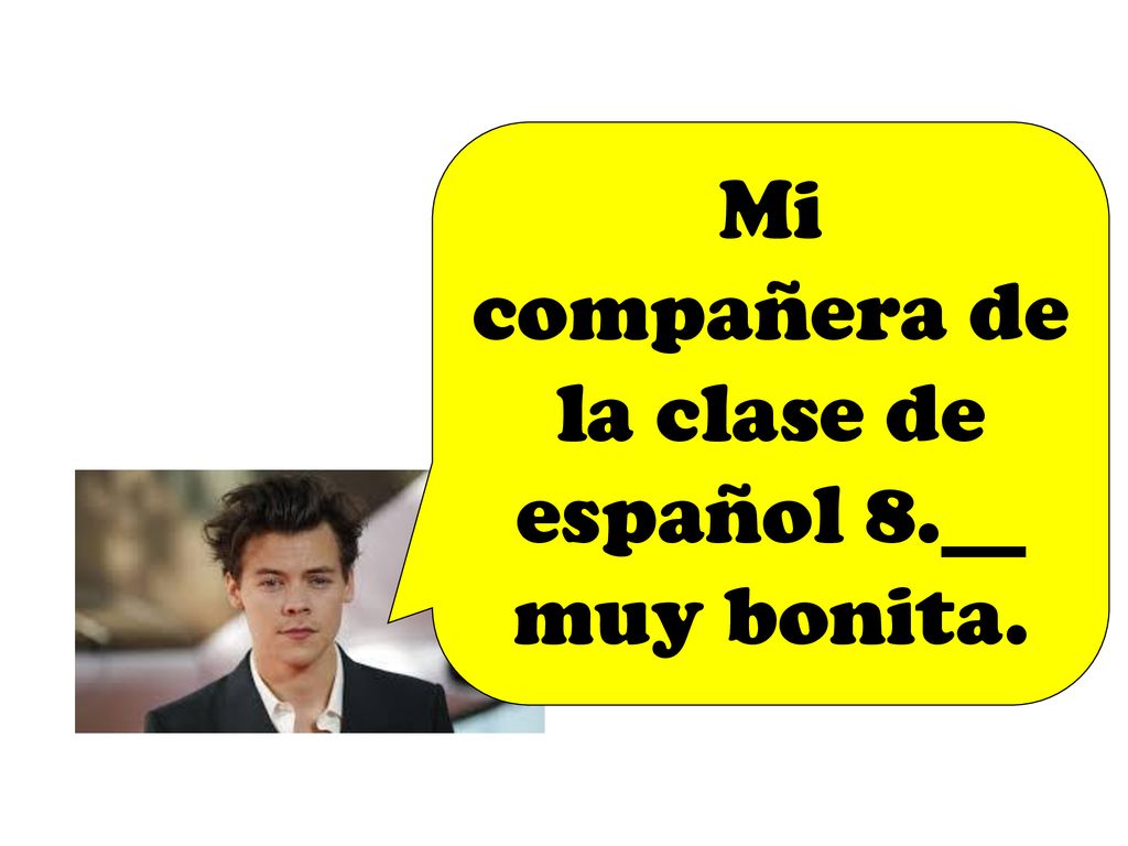 Mi compañera de la clase de español 8.__ muy bonita.