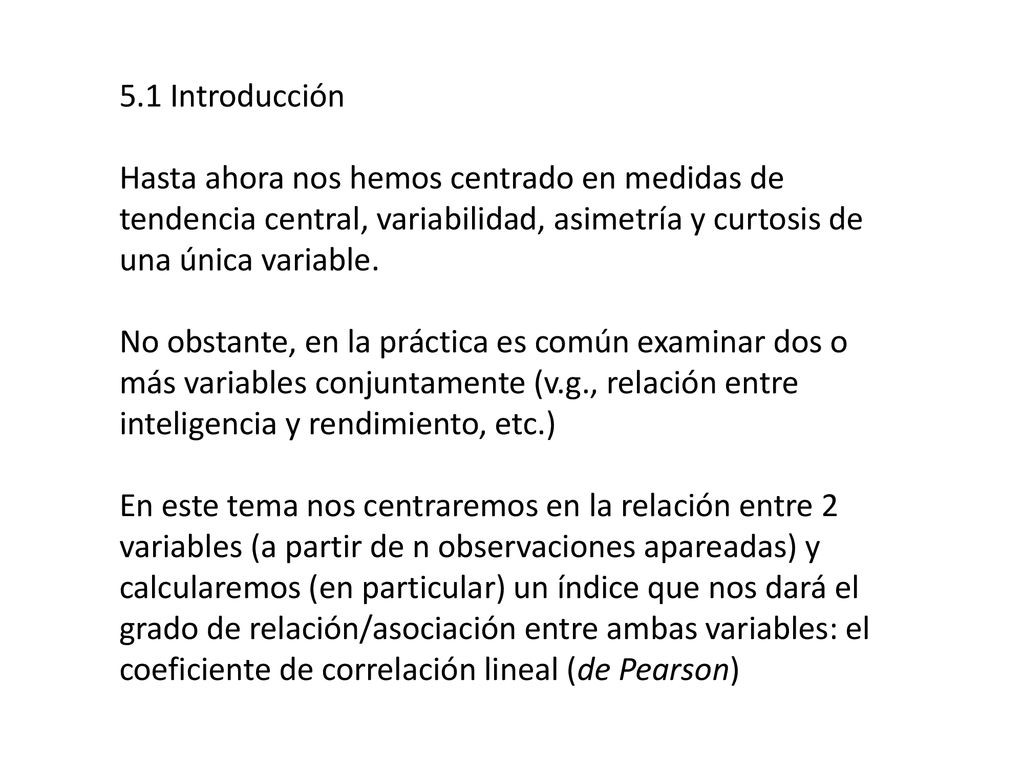 5.1 Introducción Hasta ahora nos hemos centrado en medidas de tendencia central, variabilidad, asimetría y curtosis de una única variable.