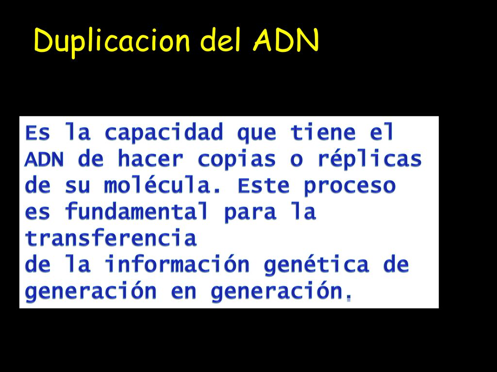 Duplicacion del ADN Es la capacidad que tiene el ADN de hacer copias o réplicas de su molécula. Este proceso es fundamental para la transferencia.