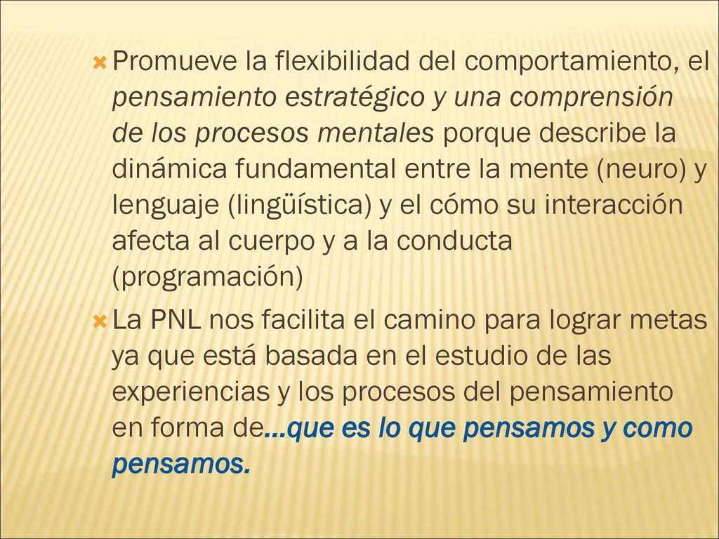 Promueve la flexibilidad del comportamiento, el pensamiento estratégico y una comprensión de los procesos mentales porque describe la dinámica fundamental entre la mente (neuro) y lenguaje (lingüística) y el cómo su interacción afecta al cuerpo y a la conducta (programación)