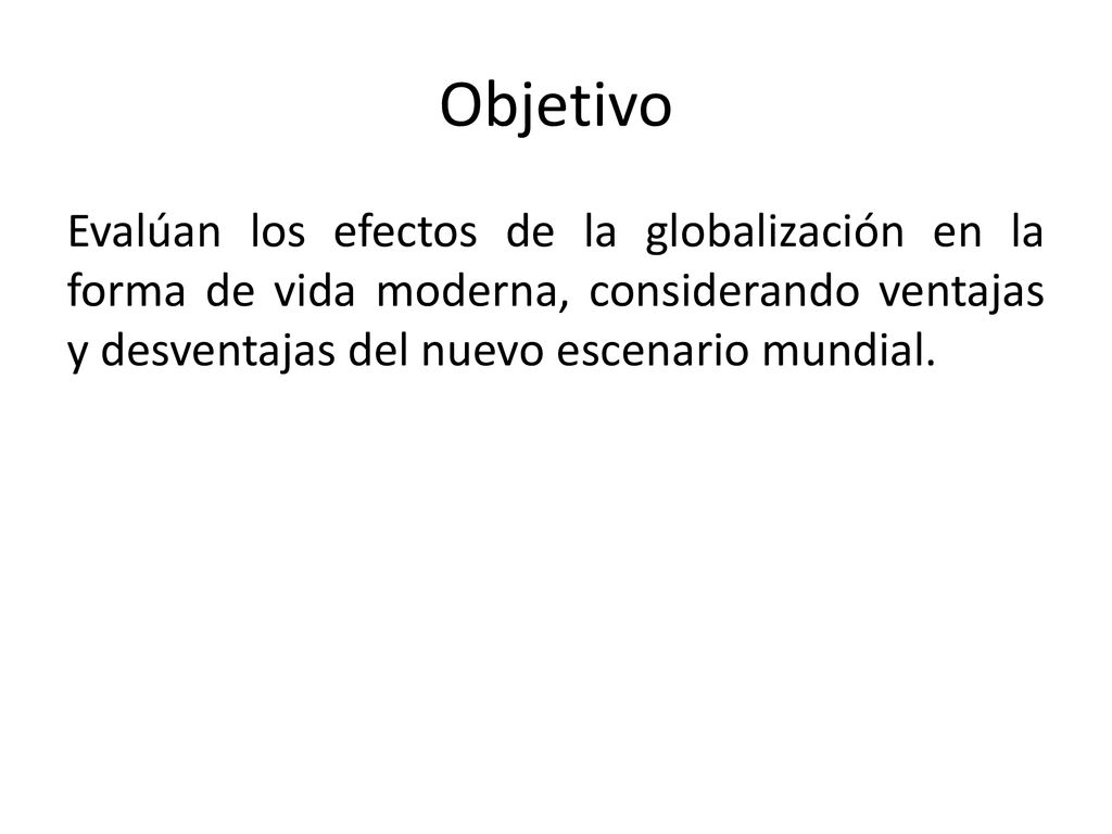 Objetivo Evalúan los efectos de la globalización en la forma de vida moderna, considerando ventajas y desventajas del nuevo escenario mundial.
