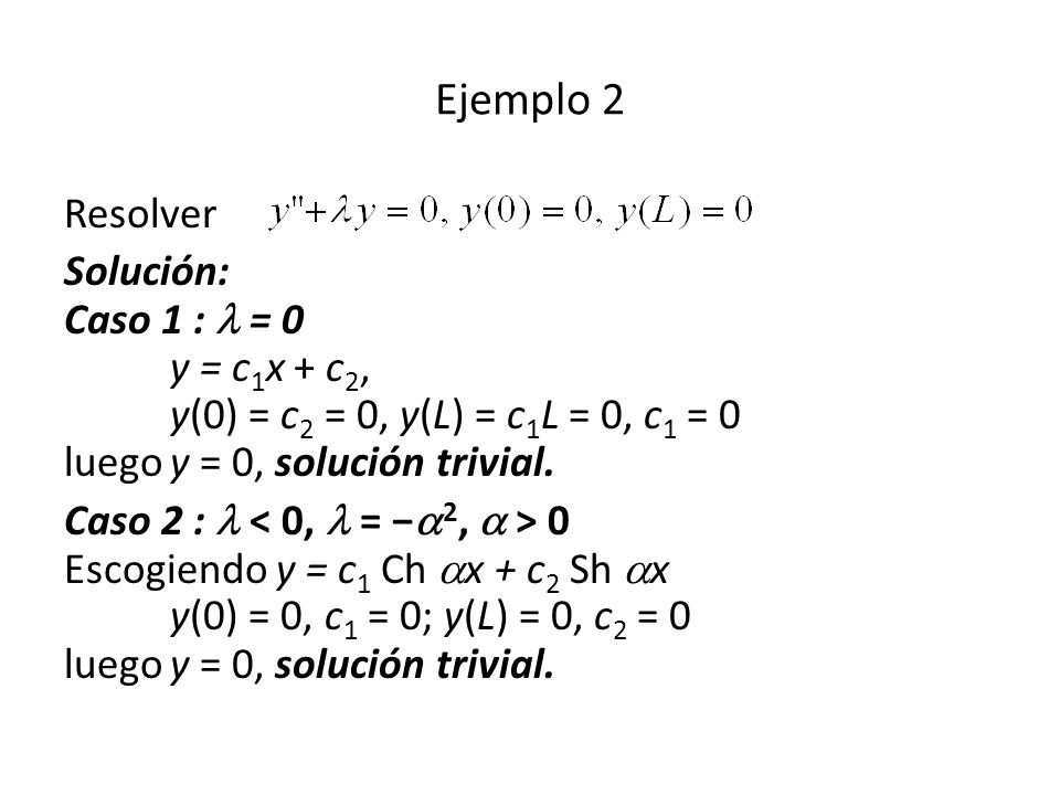 Ejemplo 2 Resolver. Solución: Caso 1 :  = 0 y = c1x + c2, y(0) = c2 = 0, y(L) = c1L = 0, c1 = 0 luego y = 0, solución trivial.
