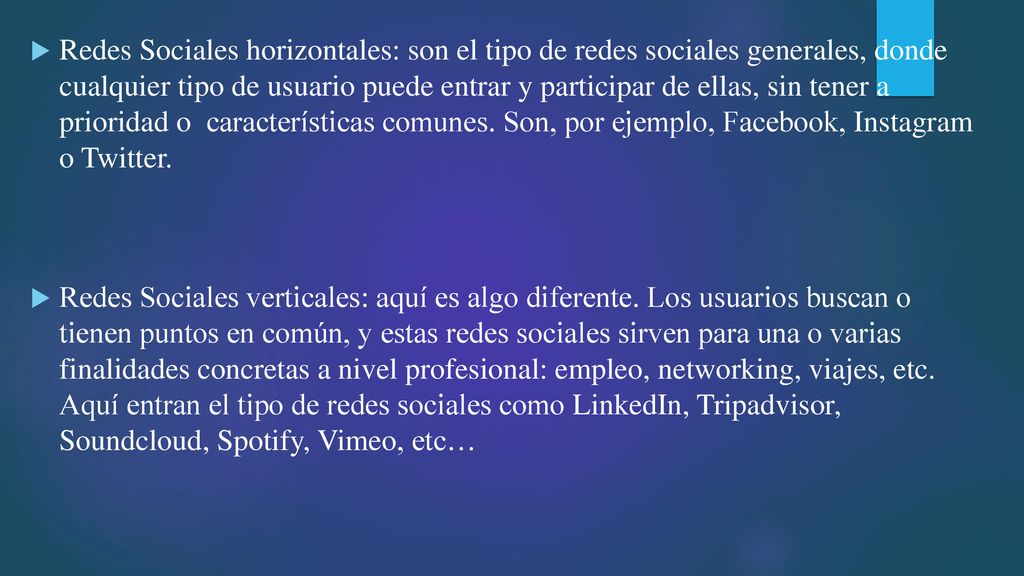 Redes Sociales horizontales: son el tipo de redes sociales generales, donde cualquier tipo de usuario puede entrar y participar de ellas, sin tener a prioridad o características comunes. Son, por ejemplo, Facebook, Instagram o Twitter.