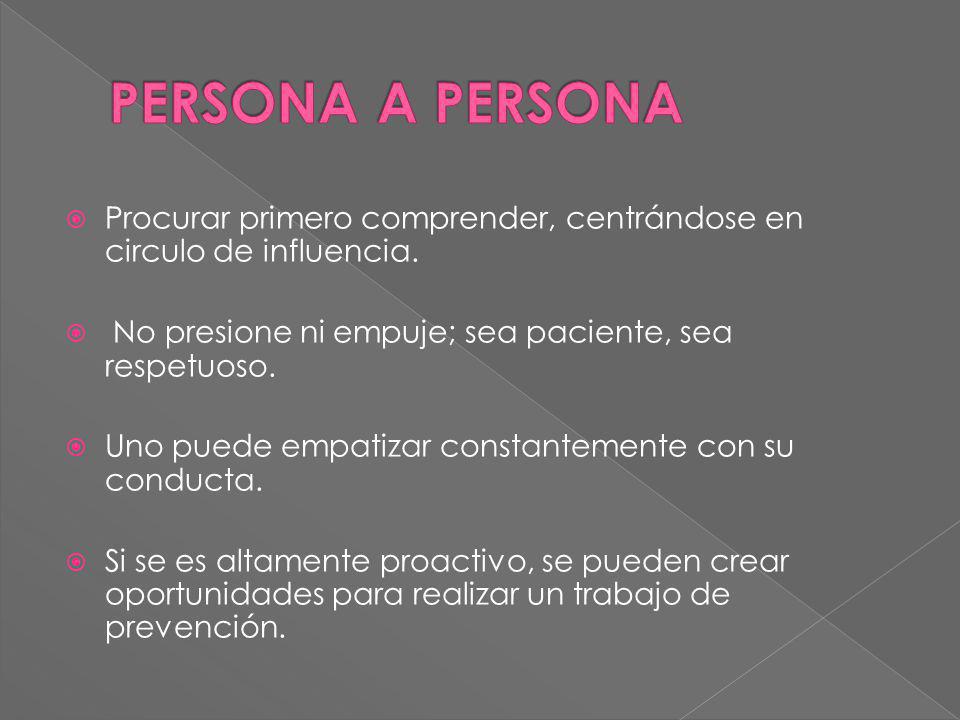 PERSONA A PERSONA Procurar primero comprender, centrándose en circulo de influencia. No presione ni empuje; sea paciente, sea respetuoso.