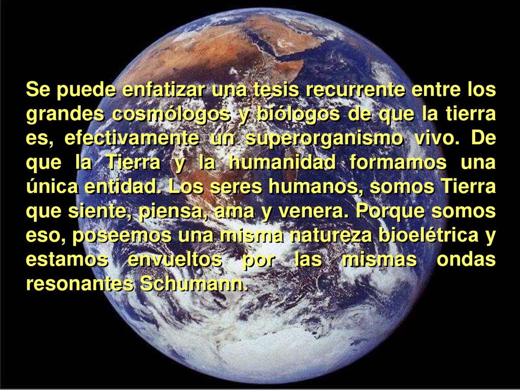Se puede enfatizar una tesis recurrente entre los grandes cosmólogos y biólogos de que la tierra es, efectivamente un superorganismo vivo.