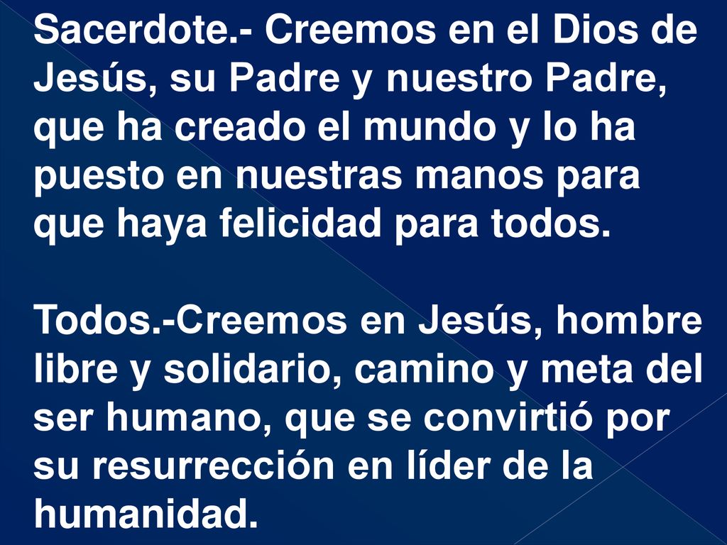 Sacerdote.- Creemos en el Dios de Jesús, su Padre y nuestro Padre, que ha creado el mundo y lo ha puesto en nuestras manos para que haya felicidad para todos.