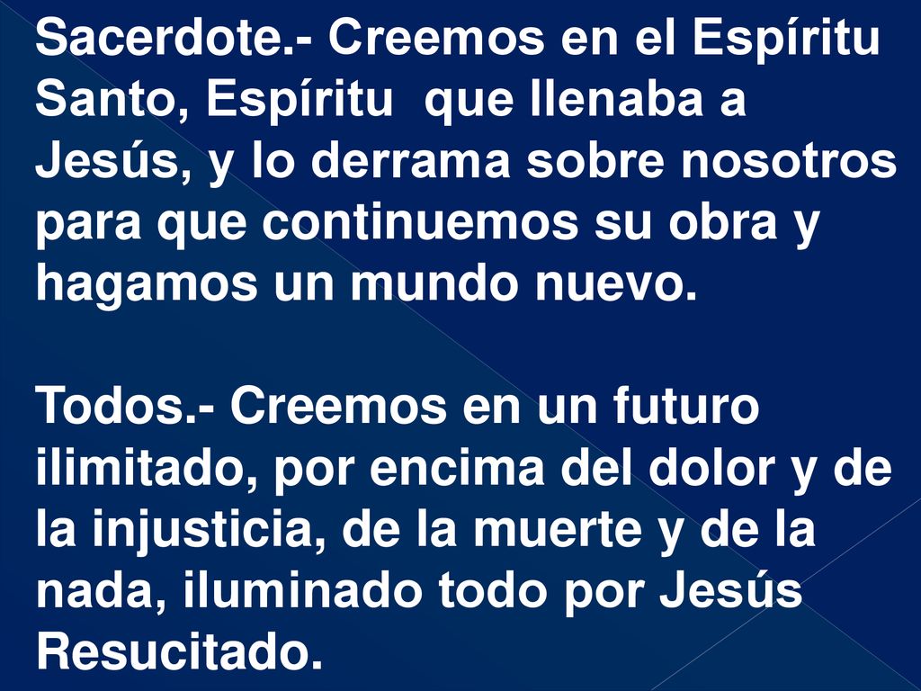 Sacerdote.- Creemos en el Espíritu Santo, Espíritu que llenaba a Jesús, y lo derrama sobre nosotros para que continuemos su obra y hagamos un mundo nuevo.