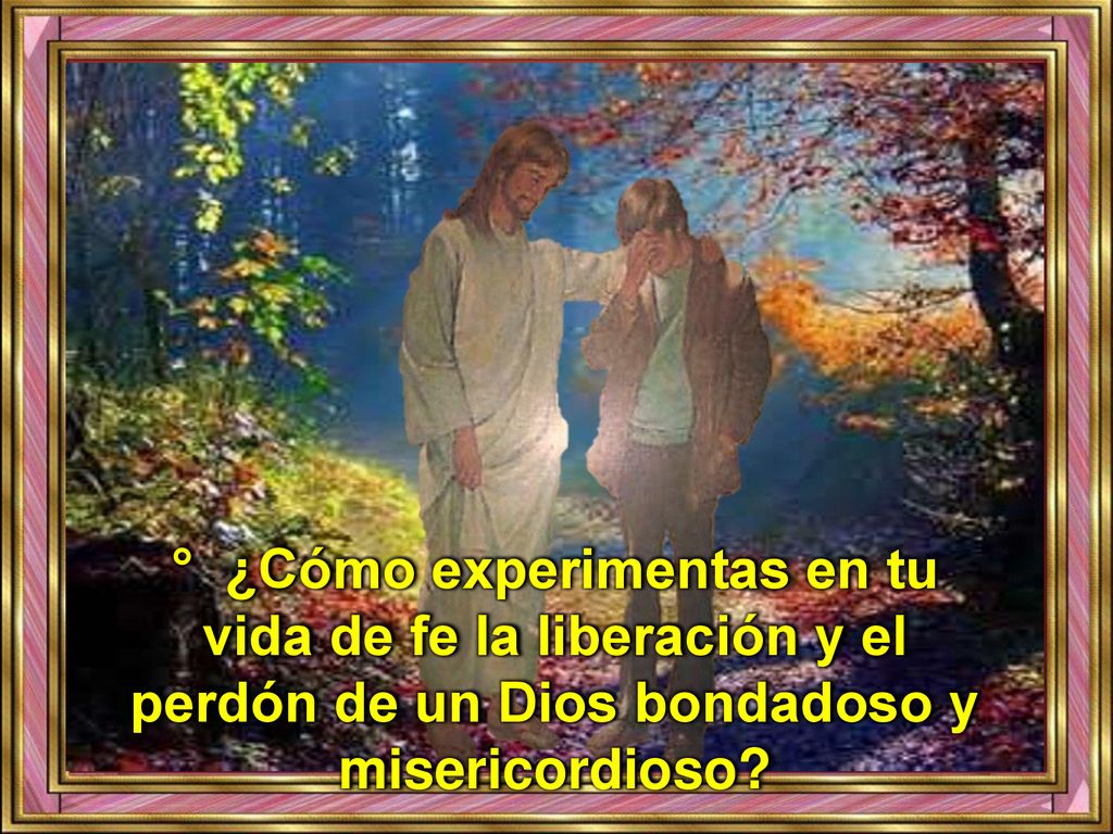 ° ¿Cómo experimentas en tu vida de fe la liberación y el perdón de un Dios bondadoso y misericordioso