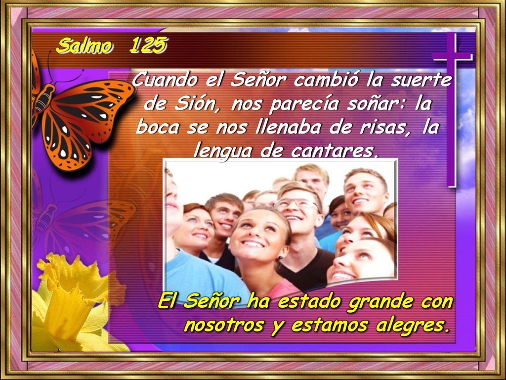 Salmo 125 Cuando el Señor cambió la suerte de Sión, nos parecía soñar: la boca se nos llenaba de risas, la lengua de cantares.