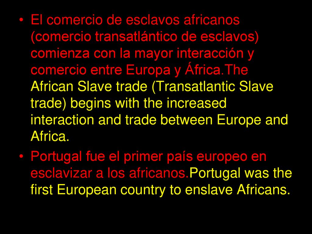 El comercio de esclavos africanos (comercio transatlántico de esclavos) comienza con la mayor interacción y comercio entre Europa y África.The African Slave trade (Transatlantic Slave trade) begins with the increased interaction and trade between Europe and Africa.