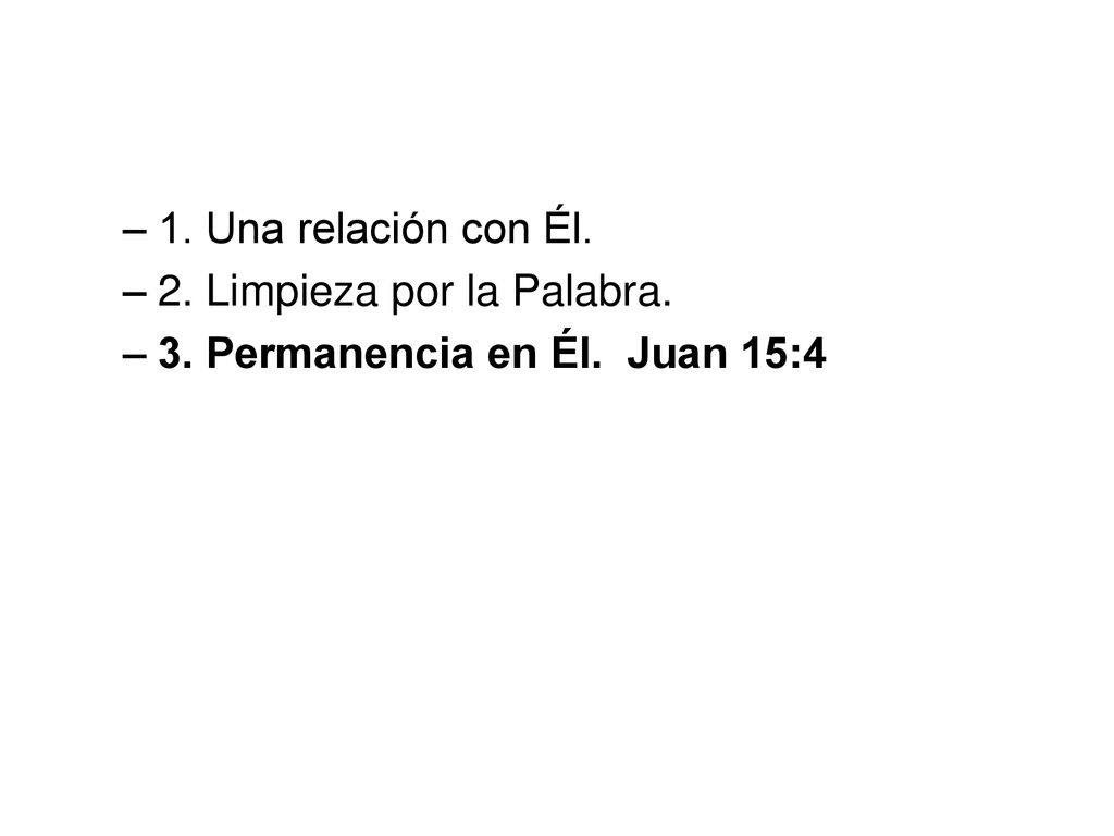 1. Una relación con Él. 2. Limpieza por la Palabra. 3. Permanencia en Él. Juan 15:4