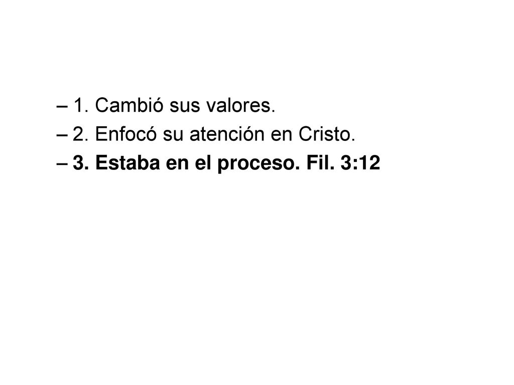 1. Cambió sus valores. 2. Enfocó su atención en Cristo. 3. Estaba en el proceso. Fil. 3:12