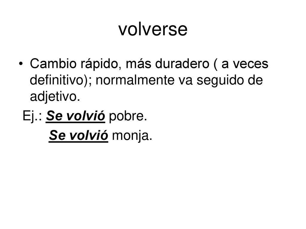 volverse Cambio rápido, más duradero ( a veces definitivo); normalmente va seguido de adjetivo. Ej.: Se volvió pobre.